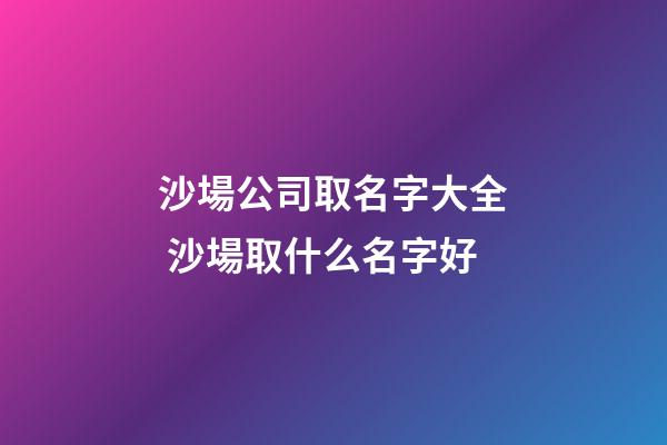 沙場公司取名字大全 沙場取什么名字好-第1張-公司起名-玄機(jī)派